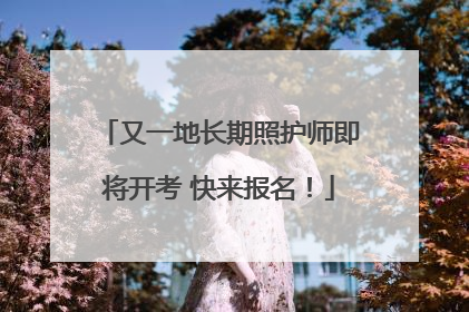又一地长期照护师即将开考 快来报名！