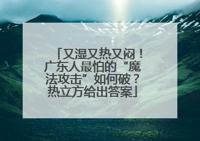 又湿又热又闷！广东人最怕的“魔法攻击”如何破？热立方给出答案