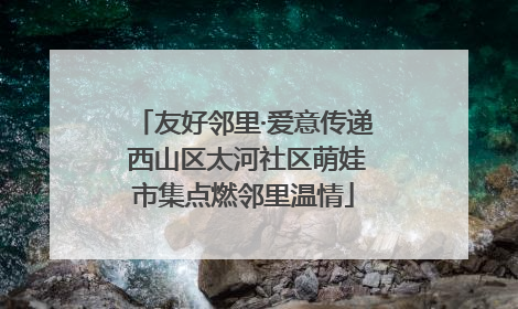 友好邻里·爱意传递 西山区太河社区萌娃市集点燃邻里温情