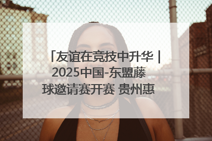 友谊在竞技中升华｜2025中国-东盟藤球邀请赛开赛 贵州惠水燃动“空中芭蕾”