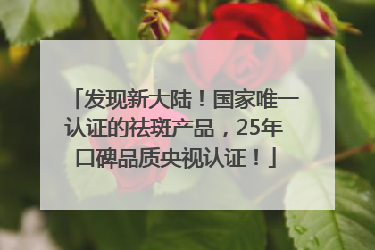发现新大陆！国家唯一认证的祛斑产品，25年口碑品质央视认证！