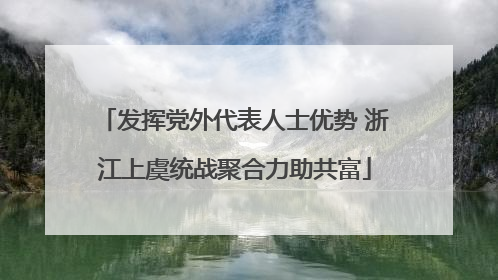 发挥党外代表人士优势 浙江上虞统战聚合力助共富