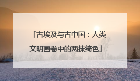 古埃及与古中国：人类文明画卷中的两抹绮色