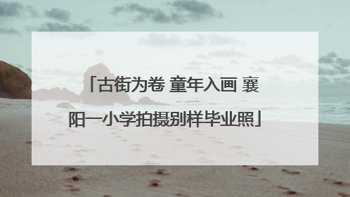 古街为卷 童年入画 襄阳一小学拍摄别样毕业照