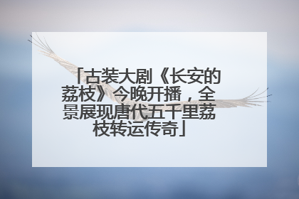 古装大剧《长安的荔枝》今晚开播，全景展现唐代五千里荔枝转运传奇