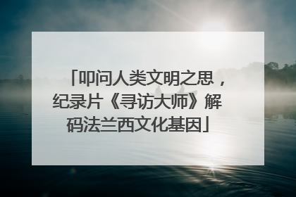 叩问人类文明之思，纪录片《寻访大师》解码法兰西文化基因