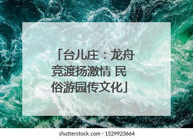 台儿庄：龙舟竞渡扬激情 民俗游园传文化