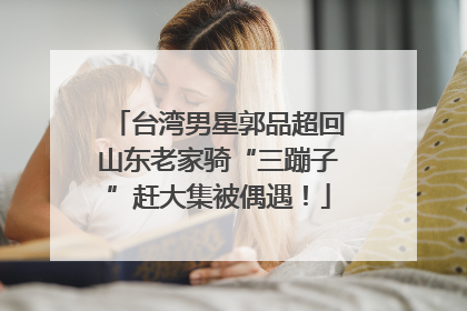 台湾男星郭品超回山东老家骑“三蹦子”赶大集被偶遇！