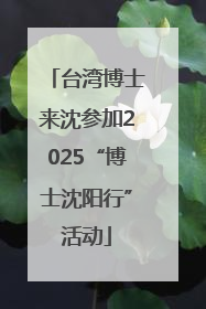 台湾博士来沈参加2025“博士沈阳行”活动
