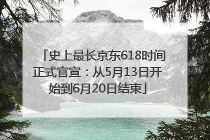 史上最长京东618时间正式官宣：从5月13日开始到6月20日结束