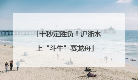 十秒定胜负！沪浙水上“斗牛”赛龙舟