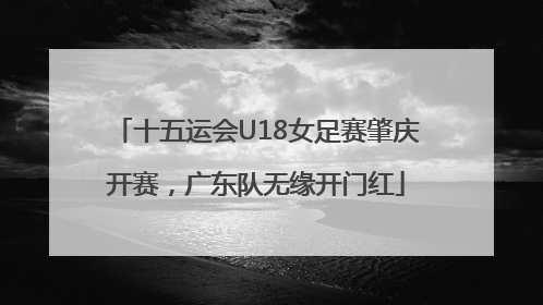 十五运会U18女足赛肇庆开赛，广东队无缘开门红