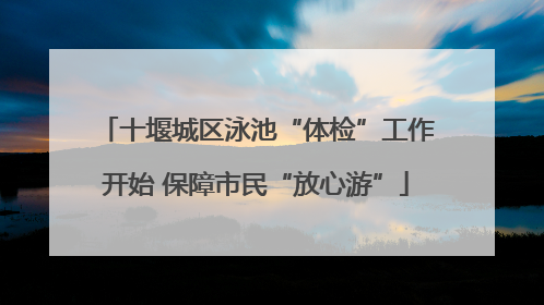 十堰城区泳池“体检”工作开始 保障市民“放心游”