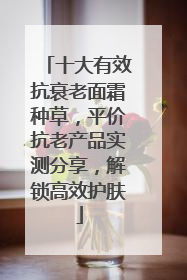十大有效抗衰老面霜种草，平价抗老产品实测分享，解锁高效护肤