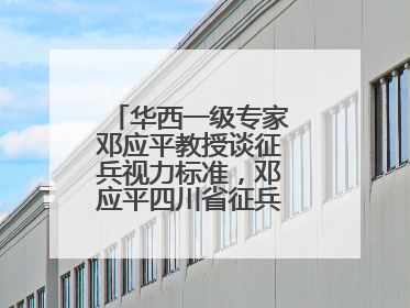 华西一级专家邓应平教授谈征兵视力标准，邓应平四川省征兵办眼科负责人