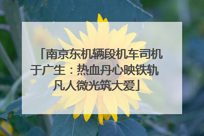 南京东机辆段机车司机于广生：热血丹心映铁轨 凡人微光筑大爱