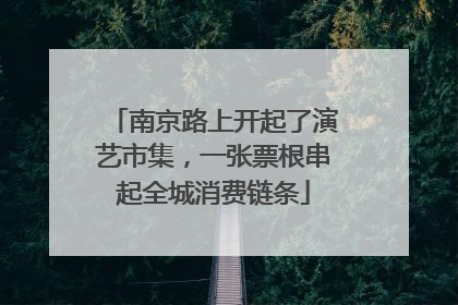 南京路上开起了演艺市集，一张票根串起全城消费链条