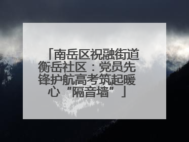 南岳区祝融街道衡岳社区：党员先锋护航高考筑起暖心“隔音墙”