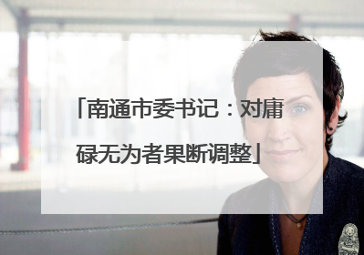 南通市委书记：对庸碌无为者果断调整