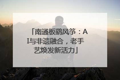 南通板鹞风筝：AI与非遗融合，老手艺焕发新活力