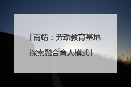 南靖：劳动教育基地探索融合育人模式
