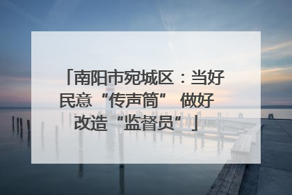 南阳市宛城区：当好民意“传声筒” 做好改造“监督员”