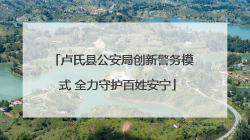 卢氏县公安局创新警务模式 全力守护百姓安宁