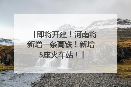 即将开建！河南将新增一条高铁！新增5座火车站！