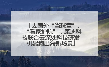 去国外“当球童”、“看家护院”，康迪科技联合云深处科技研发机器狗出海新场景