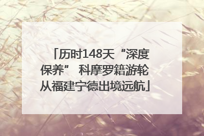历时148天“深度保养” 科摩罗籍游轮从福建宁德出境远航