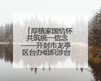厚植家国情怀 共筑统一信念——开封市龙亭区台办组织涉台宣传教育进校园活动