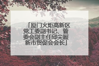 厦门火炬高新区党工委副书记、管委会副主任邱尖履新市贸促会会长