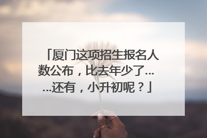 厦门这项招生报名人数公布，比去年少了……还有，小升初呢？