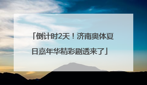 倒计时2天！济南奥体夏日嘉年华精彩剧透来了