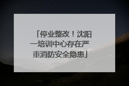 停业整改！沈阳一培训中心存在严重消防安全隐患