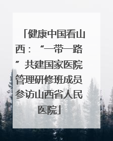 健康中国看山西：“一带一路”共建国家医院管理研修班成员参访山西省人民医院