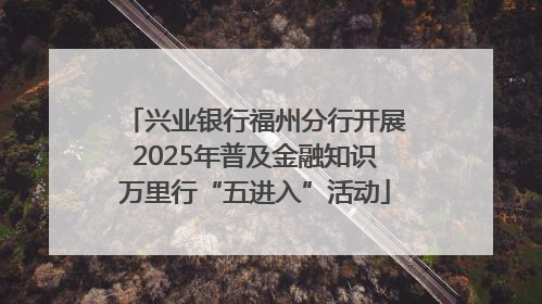 兴业银行福州分行开展2025年普及金融知识万里行“五进入”活动