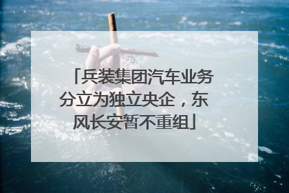 兵装集团汽车业务分立为独立央企，东风长安暂不重组