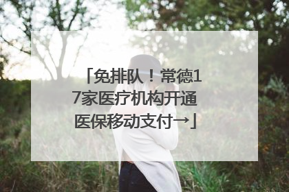 免排队！常德17家医疗机构开通医保移动支付→