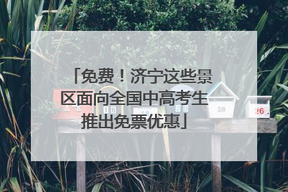 免费！济宁这些景区面向全国中高考生推出免票优惠