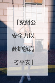 兖州公安全力以赴护航高考平安