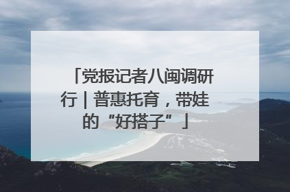 党报记者八闽调研行｜普惠托育，带娃的“好搭子”