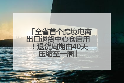 全省首个跨境电商出口退货中心仓启用！退货周期由40天压缩至一周