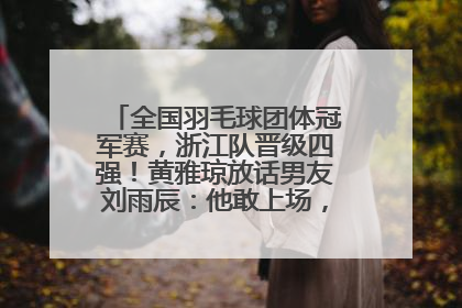 全国羽毛球团体冠军赛，浙江队晋级四强！黄雅琼放话男友刘雨辰：他敢上场，我一个劲遛他