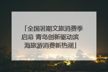 全国暑期文旅消费季启幕 青岛创新驱动滨海旅游消费新热潮