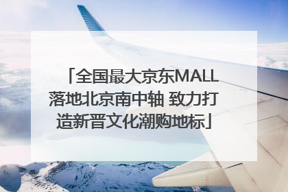 全国最大京东MALL落地北京南中轴 致力打造新晋文化潮购地标