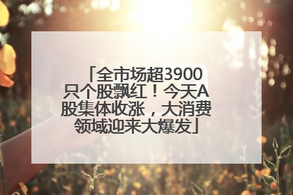 全市场超3900只个股飘红！今天A股集体收涨，大消费领域迎来大爆发