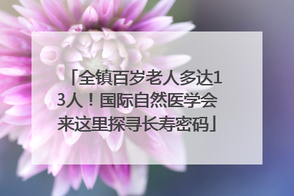 全镇百岁老人多达13人！国际自然医学会来这里探寻长寿密码