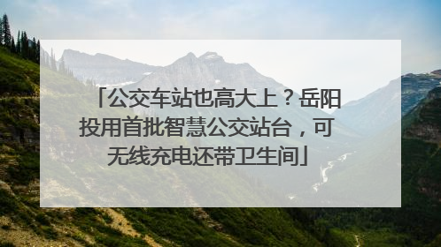 公交车站也高大上？岳阳投用首批智慧公交站台，可无线充电还带卫生间