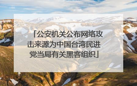 公安机关公布网络攻击来源为中国台湾民进党当局有关黑客组织